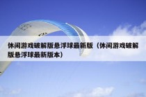 休闲游戏破解版悬浮球最新版（休闲游戏破解版悬浮球最新版本）