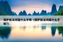 保护反义词是什么字呢（保护反义词是什么字呢?）