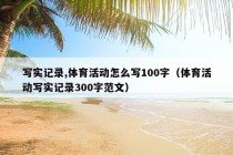 写实记录,体育活动怎么写100字（体育活动写实记录300字范文）