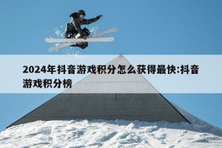 2024年抖音游戏积分怎么获得最快:抖音游戏积分榜