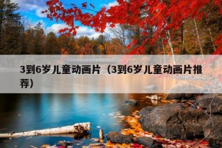 3到6岁儿童动画片（3到6岁儿童动画片推荐）