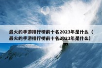 最火的手游排行榜前十名2023年是什么（最火的手游排行榜前十名2023年是什么）