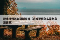 游戏视频怎么录制高清（游戏视频怎么录制高清画质）