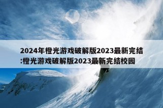 2024年橙光游戏破解版2023最新完结:橙光游戏破解版2023最新完结校园