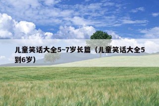 儿童笑话大全5~7岁长篇（儿童笑话大全5到6岁）