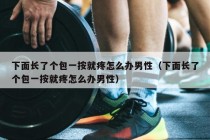 下面长了个包一按就疼怎么办男性（下面长了个包一按就疼怎么办男性）