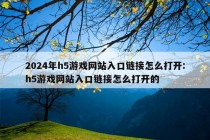 2024年h5游戏网站入口链接怎么打开:h5游戏网站入口链接怎么打开的