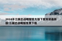 2024年三国志战略版官方版下载安装最新版:三国志战略版免费下载