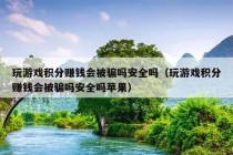 玩游戏积分赚钱会被骗吗安全吗（玩游戏积分赚钱会被骗吗安全吗苹果）