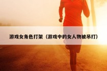 游戏女角色打架（游戏中的女人物被吊打）