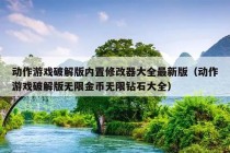 动作游戏破解版内置修改器大全最新版（动作游戏破解版无限金币无限钻石大全）