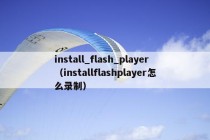 install_flash_player（installflashplayer怎么录制）