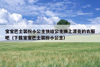 宝宝巴士装扮小公主快给公主换上漂亮的衣服吧（下载宝宝巴士装扮小公主）