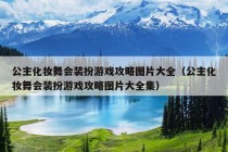 公主化妆舞会装扮游戏攻略图片大全（公主化妆舞会装扮游戏攻略图片大全集）