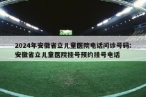 2024年安徽省立儿童医院电话问诊号码:安徽省立儿童医院挂号预约挂号电话