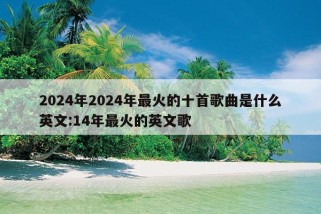 2024年2024年最火的十首歌曲是什么英文:14年最火的英文歌