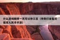 什么游戏搬砖一天可以挣三百（传奇打金服可提现人民币手游）