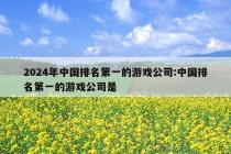 2024年中国排名第一的游戏公司:中国排名第一的游戏公司是