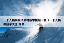 一个人搞笑段子素材版本视频下载（一个人搞笑段子大全 爆笑）