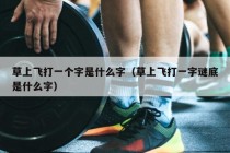 草上飞打一个字是什么字（草上飞打一字谜底是什么字）