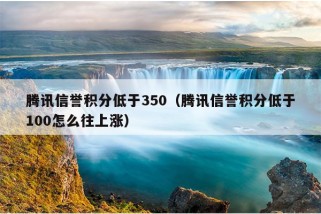 腾讯信誉积分低于350（腾讯信誉积分低于100怎么往上涨）