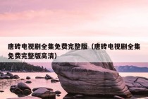 唐砖电视剧全集免费完整版（唐砖电视剧全集免费完整版高清）