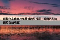 超级汽车动画片免费播放可投屏（超级汽车动画片在线观看）