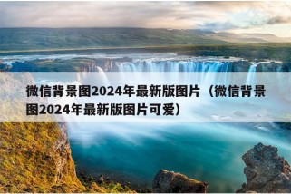 微信背景图2024年最新版图片（微信背景图2024年最新版图片可爱）