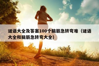 谜语大全及答案100个脑筋急转弯难（谜语大全和脑筋急转弯大全）