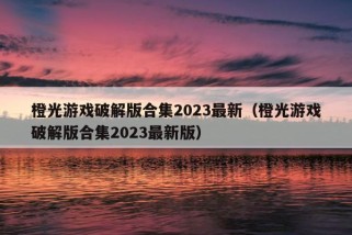 橙光游戏破解版合集2023最新（橙光游戏破解版合集2023最新版）