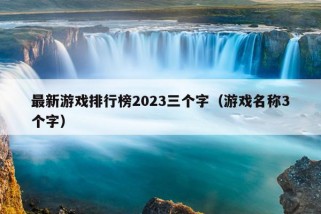 最新游戏排行榜2023三个字（游戏名称3个字）