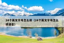 24个英文字母怎么读（24个英文字母怎么读语音）