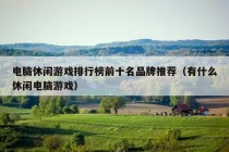 电脑休闲游戏排行榜前十名品牌推荐（有什么休闲电脑游戏）