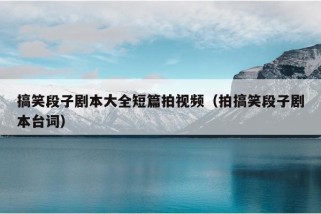 搞笑段子剧本大全短篇拍视频（拍搞笑段子剧本台词）