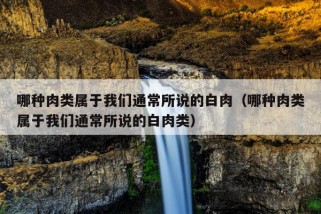 哪种肉类属于我们通常所说的白肉（哪种肉类属于我们通常所说的白肉类）