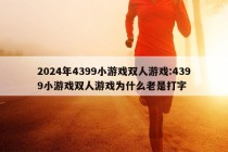 2024年4399小游戏双人游戏:4399小游戏双人游戏为什么老是打字