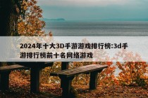 2024年十大3D手游游戏排行榜:3d手游排行榜前十名网络游戏