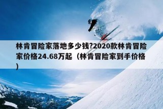 林肯冒险家落地多少钱?2020款林肯冒险家价格24.68万起（林肯冒险家到手价格）