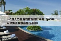 ps5双人恐怖游戏推荐排行手游（ps5双人恐怖游戏推荐排行手游）