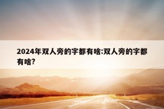 2024年双人旁的字都有啥:双人旁的字都有啥?