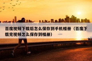 百度视频下载后怎么保存到手机相册（百度下载完视频怎么保存到相册）