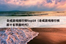 合成游戏排行榜top10（合成游戏排行榜前十名铁器时代）