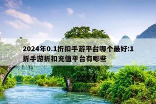 2024年0.1折扣手游平台哪个最好:1折手游折扣充值平台有哪些