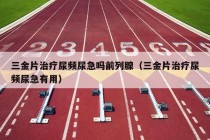 三金片治疗尿频尿急吗前列腺（三金片治疗尿频尿急有用）