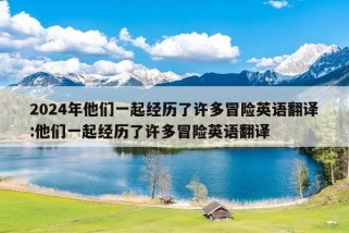 2024年他们一起经历了许多冒险英语翻译:他们一起经历了许多冒险英语翻译