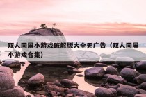 双人同屏小游戏破解版大全无广告（双人同屏小游戏合集）