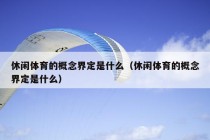 休闲体育的概念界定是什么（休闲体育的概念界定是什么）