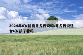 2024年6岁能看寻龙传说吗:寻龙传说适合6岁孩子看吗