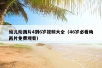 幼儿动画片4到6岁视频大全（46岁必看动画片免费观看）