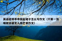 英语老师乖乖挽起裙子怎么写作文（只要一顶嘴就会被主人扇巴掌作文）